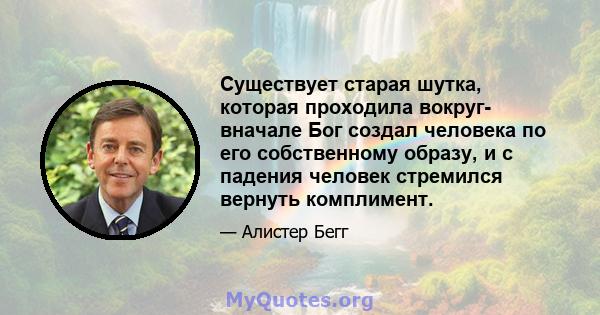 Существует старая шутка, которая проходила вокруг- вначале Бог создал человека по его собственному образу, и с падения человек стремился вернуть комплимент.