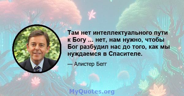 Там нет интеллектуального пути к Богу ... нет, нам нужно, чтобы Бог разбудил нас до того, как мы нуждаемся в Спасителе.