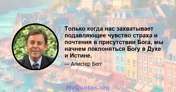 Только когда нас захватывает подавляющее чувство страха и почтения в присутствии Бога, мы начнем поклоняться Богу в Духе и Истине.