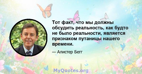 Тот факт, что мы должны обсудить реальность, как будто не было реальности, является признаком путаницы нашего времени.