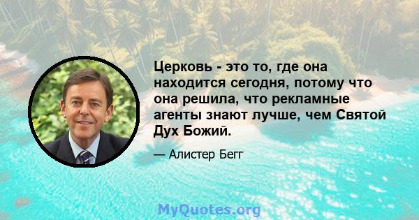 Церковь - это то, где она находится сегодня, потому что она решила, что рекламные агенты знают лучше, чем Святой Дух Божий.