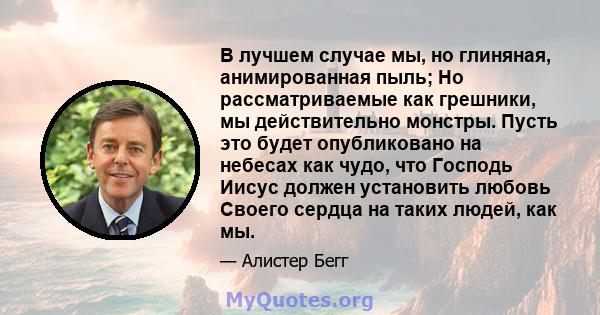 В лучшем случае мы, но глиняная, анимированная пыль; Но рассматриваемые как грешники, мы действительно монстры. Пусть это будет опубликовано на небесах как чудо, что Господь Иисус должен установить любовь Своего сердца