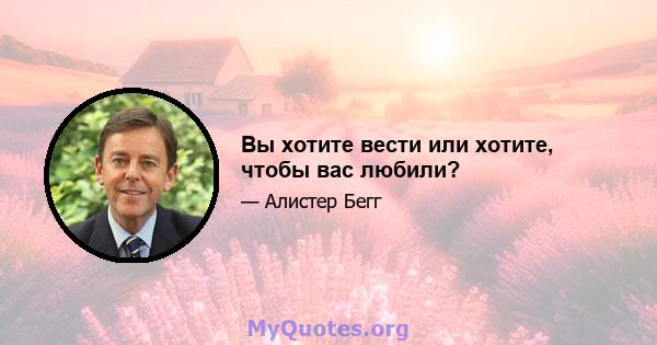 Вы хотите вести или хотите, чтобы вас любили?