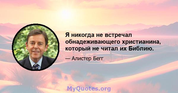 Я никогда не встречал обнадеживающего христианина, который не читал их Библию.