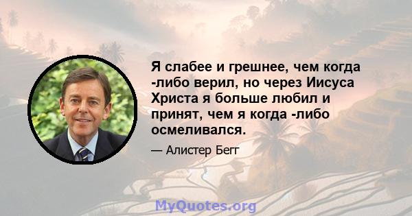 Я слабее и грешнее, чем когда -либо верил, но через Иисуса Христа я больше любил и принят, чем я когда -либо осмеливался.