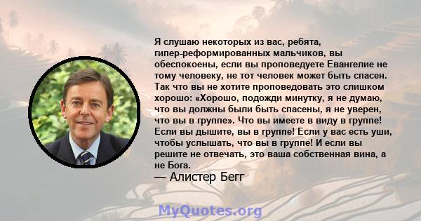 Я слушаю некоторых из вас, ребята, гипер-реформированных мальчиков, вы обеспокоены, если вы проповедуете Евангелие не тому человеку, не тот человек может быть спасен. Так что вы не хотите проповедовать это слишком