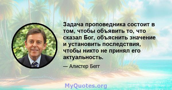 Задача проповедника состоит в том, чтобы объявить то, что сказал Бог, объяснить значение и установить последствия, чтобы никто не принял его актуальность.