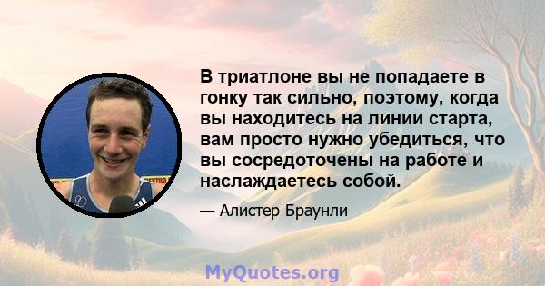 В триатлоне вы не попадаете в гонку так сильно, поэтому, когда вы находитесь на линии старта, вам просто нужно убедиться, что вы сосредоточены на работе и наслаждаетесь собой.