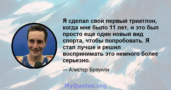 Я сделал свой первый триатлон, когда мне было 11 лет, и это был просто еще один новый вид спорта, чтобы попробовать. Я стал лучше и решил воспринимать это немного более серьезно.