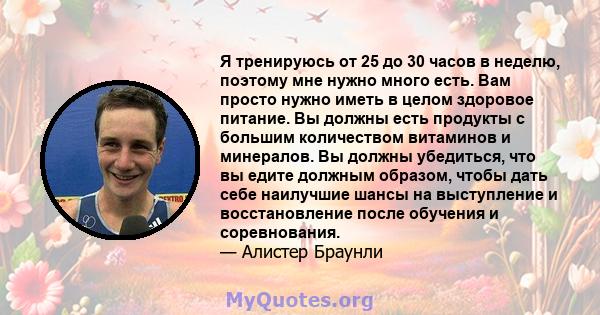 Я тренируюсь от 25 до 30 часов в неделю, поэтому мне нужно много есть. Вам просто нужно иметь в целом здоровое питание. Вы должны есть продукты с большим количеством витаминов и минералов. Вы должны убедиться, что вы