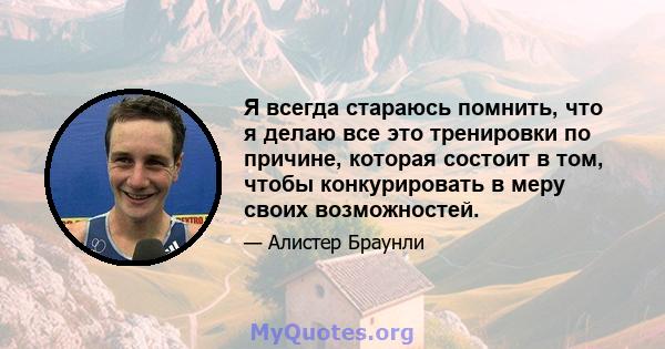 Я всегда стараюсь помнить, что я делаю все это тренировки по причине, которая состоит в том, чтобы конкурировать в меру своих возможностей.