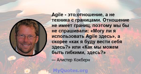 Agile - это отношение, а не техника с границами. Отношение не имеет границ, поэтому мы бы не спрашивали: «Могу ли я использовать Agile здесь», а скорее «как я буду вести себя здесь?» или «Как мы можем быть гибкими,