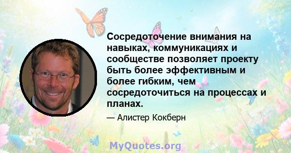 Сосредоточение внимания на навыках, коммуникациях и сообществе позволяет проекту быть более эффективным и более гибким, чем сосредоточиться на процессах и планах.