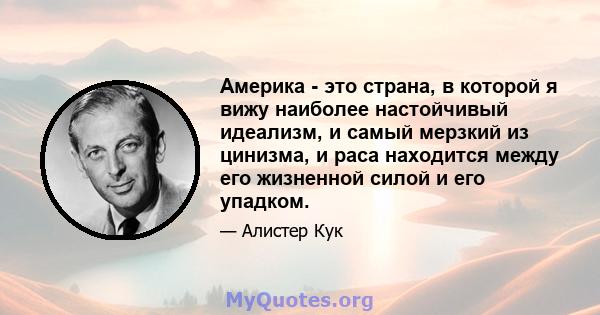 Америка - это страна, в которой я вижу наиболее настойчивый идеализм, и самый мерзкий из цинизма, и раса находится между его жизненной силой и его упадком.