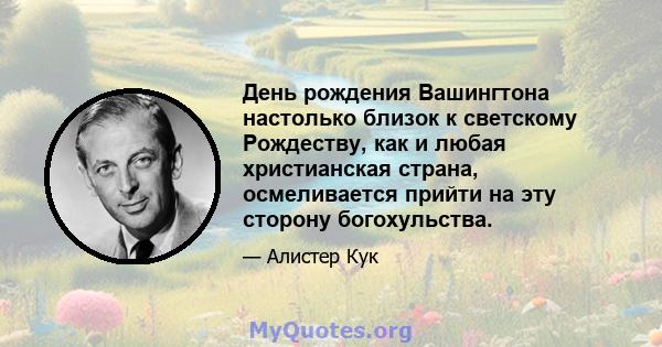 День рождения Вашингтона настолько близок к светскому Рождеству, как и любая христианская страна, осмеливается прийти на эту сторону богохульства.