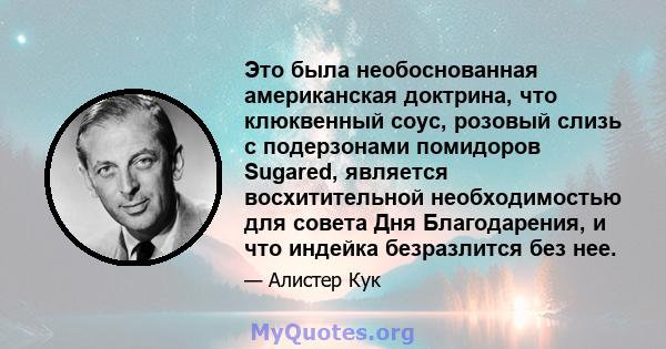 Это была необоснованная американская доктрина, что клюквенный соус, розовый слизь с подерзонами помидоров Sugared, является восхитительной необходимостью для совета Дня Благодарения, и что индейка безразлится без нее.