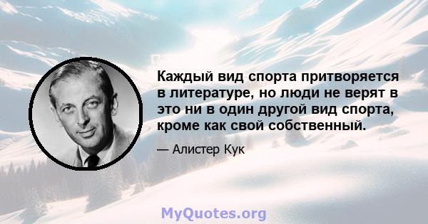 Каждый вид спорта притворяется в литературе, но люди не верят в это ни в один другой вид спорта, кроме как свой собственный.