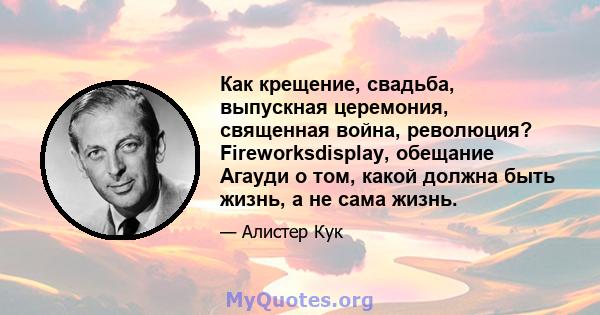 Как крещение, свадьба, выпускная церемония, священная война, революция? Fireworksdisplay, обещание Агауди о том, какой должна быть жизнь, а не сама жизнь.