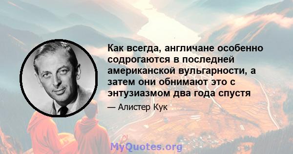 Как всегда, англичане особенно содрогаются в последней американской вульгарности, а затем они обнимают это с энтузиазмом два года спустя