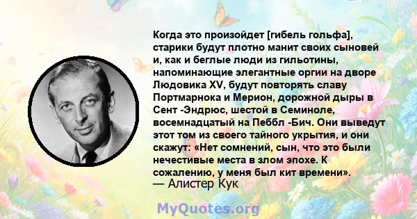 Когда это произойдет [гибель гольфа], старики будут плотно манит своих сыновей и, как и беглые люди из гильотины, напоминающие элегантные оргии на дворе Людовика XV, будут повторять славу Портмарнока и Мерион, дорожной