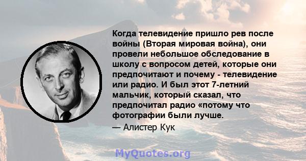 Когда телевидение пришло рев после войны (Вторая мировая война), они провели небольшое обследование в школу с вопросом детей, которые они предпочитают и почему - телевидение или радио. И был этот 7-летний мальчик,