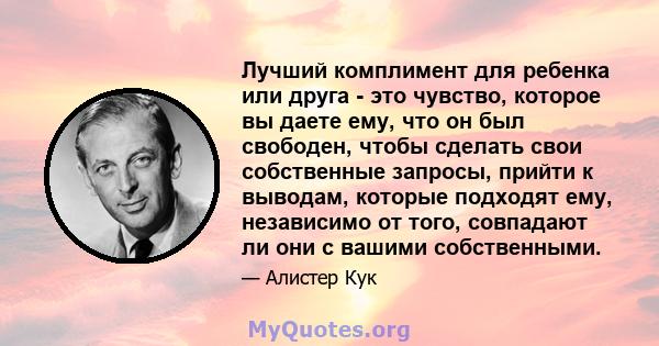 Лучший комплимент для ребенка или друга - это чувство, которое вы даете ему, что он был свободен, чтобы сделать свои собственные запросы, прийти к выводам, которые подходят ему, независимо от того, совпадают ли они с