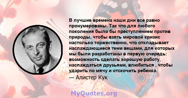 В лучшие времена наши дни все равно пронумерованы. Так что для любого поколения было бы преступлением против природы, чтобы взять мировой кризис настолько торжественно, что откладывает наслаждающиеся теми вещами, для