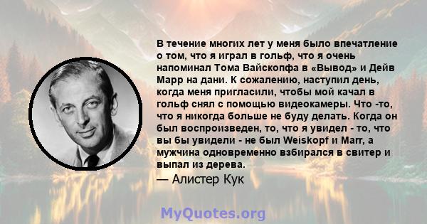 В течение многих лет у меня было впечатление о том, что я играл в гольф, что я очень напоминал Тома Вайскопфа в «Вывод» и Дейв Марр на дани. К сожалению, наступил день, когда меня пригласили, чтобы мой качал в гольф