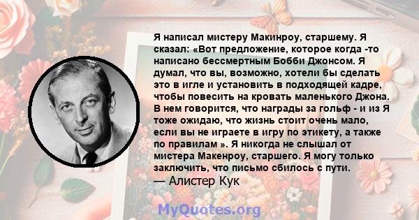 Я написал мистеру Макинроу, старшему. Я сказал: «Вот предложение, которое когда -то написано бессмертным Бобби Джонсом. Я думал, что вы, возможно, хотели бы сделать это в игле и установить в подходящей кадре, чтобы