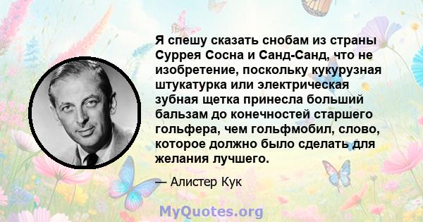 Я спешу сказать снобам из страны Суррея Сосна и Санд-Санд, что не изобретение, поскольку кукурузная штукатурка или электрическая зубная щетка принесла больший бальзам до конечностей старшего гольфера, чем гольфмобил,