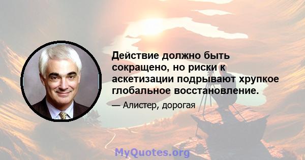 Действие должно быть сокращено, но риски к аскетизации подрывают хрупкое глобальное восстановление.