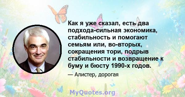 Как я уже сказал, есть два подхода-сильная экономика, стабильность и помогают семьям или, во-вторых, сокращения тори, подрыв стабильности и возвращение к буму и бюсту 1990-х годов.