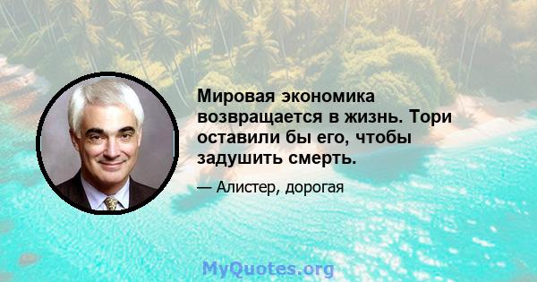 Мировая экономика возвращается в жизнь. Тори оставили бы его, чтобы задушить смерть.