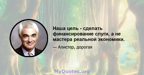 Наша цель - сделать финансирование слуги, а не мастера реальной экономики.