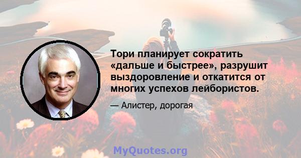 Тори планирует сократить «дальше и быстрее», разрушит выздоровление и откатится от многих успехов лейбористов.