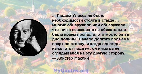 ... Людям Улисса не было необходимости стоять в стыде ... многие обнаружили или обнаружили, что точка невозврата не обязательно была краем пропасти: это могло быть дно долины, Начало долгого подъема вверх по склону, и