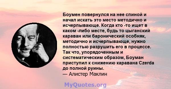 Боумен повернулся на нее спиной и начал искать это место методично и исчерпывающе. Когда кто -то ищет в каком -либо месте, будь то цыганский караван или баронический особняк, методично и исчерпывающе, нужно полностью