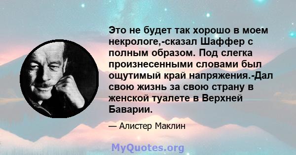 Это не будет так хорошо в моем некрологе,-сказал Шаффер с полным образом. Под слегка произнесенными словами был ощутимый край напряжения.-Дал свою жизнь за свою страну в женской туалете в Верхней Баварии.