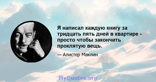 Я написал каждую книгу за тридцать пять дней в квартире - просто чтобы закончить проклятую вещь.