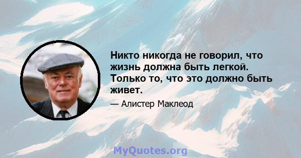 Никто никогда не говорил, что жизнь должна быть легкой. Только то, что это должно быть живет.