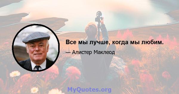 Все мы лучше, когда мы любим.