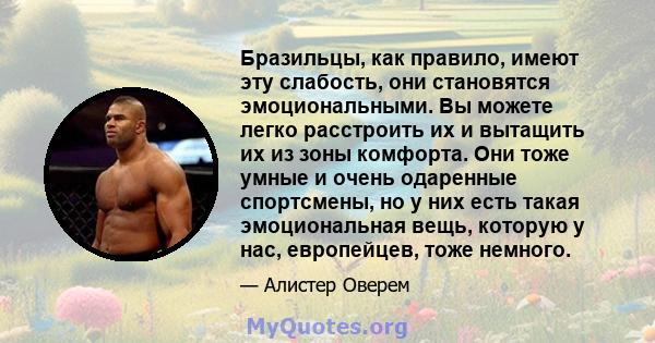 Бразильцы, как правило, имеют эту слабость, они становятся эмоциональными. Вы можете легко расстроить их и вытащить их из зоны комфорта. Они тоже умные и очень одаренные спортсмены, но у них есть такая эмоциональная