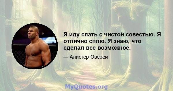 Я иду спать с чистой совестью. Я отлично сплю. Я знаю, что сделал все возможное.