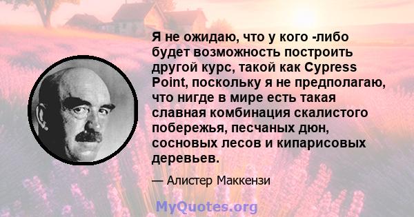 Я не ожидаю, что у кого -либо будет возможность построить другой курс, такой как Cypress Point, поскольку я не предполагаю, что нигде в мире есть такая славная комбинация скалистого побережья, песчаных дюн, сосновых