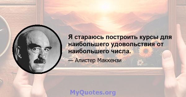 Я стараюсь построить курсы для наибольшего удовольствия от наибольшего числа.