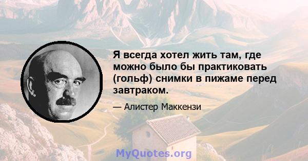 Я всегда хотел жить там, где можно было бы практиковать (гольф) снимки в пижаме перед завтраком.