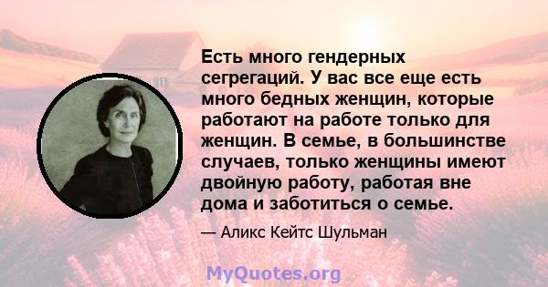 Есть много гендерных сегрегаций. У вас все еще есть много бедных женщин, которые работают на работе только для женщин. В семье, в большинстве случаев, только женщины имеют двойную работу, работая вне дома и заботиться о 