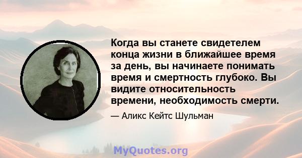 Когда вы станете свидетелем конца жизни в ближайшее время за день, вы начинаете понимать время и смертность глубоко. Вы видите относительность времени, необходимость смерти.