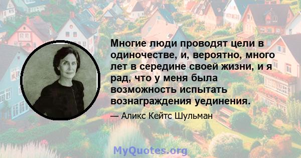 Многие люди проводят цели в одиночестве, и, вероятно, много лет в середине своей жизни, и я рад, что у меня была возможность испытать вознаграждения уединения.