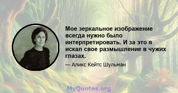 Мое зеркальное изображение всегда нужно было интерпретировать. И за это я искал свое размышление в чужих глазах.